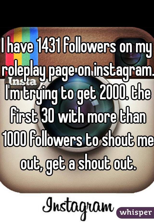 I have 1431 followers on my roleplay page on instagram. I'm trying to get 2000. the first 30 with more than 1000 followers to shout me out, get a shout out.