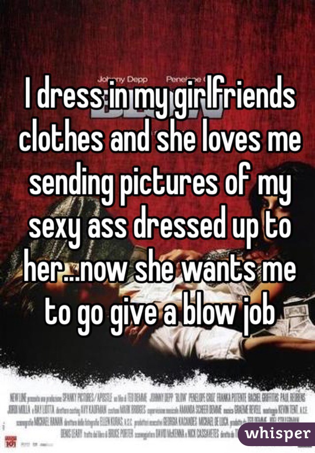 I dress in my girlfriends clothes and she loves me sending pictures of my sexy ass dressed up to her...now she wants me to go give a blow job 