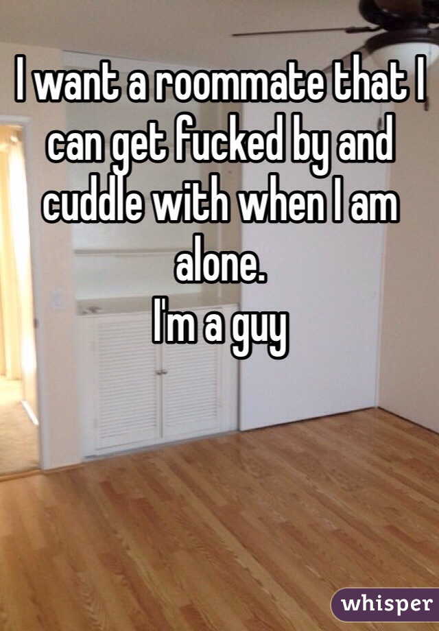 I want a roommate that I can get fucked by and cuddle with when I am alone.
I'm a guy