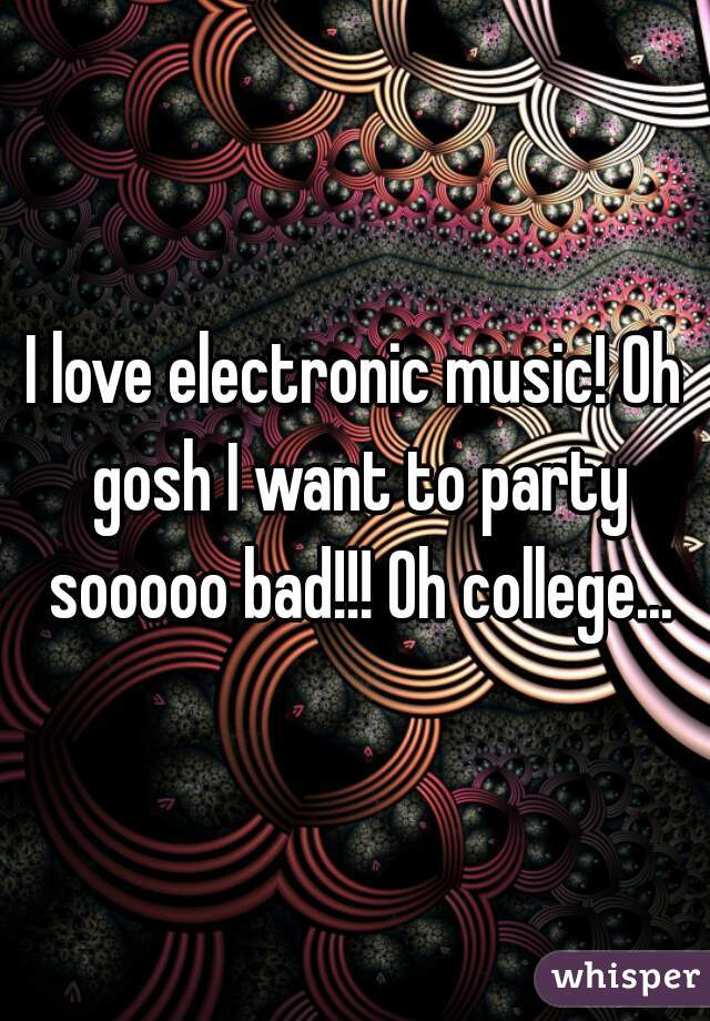 I love electronic music! Oh gosh I want to party sooooo bad!!! Oh college...