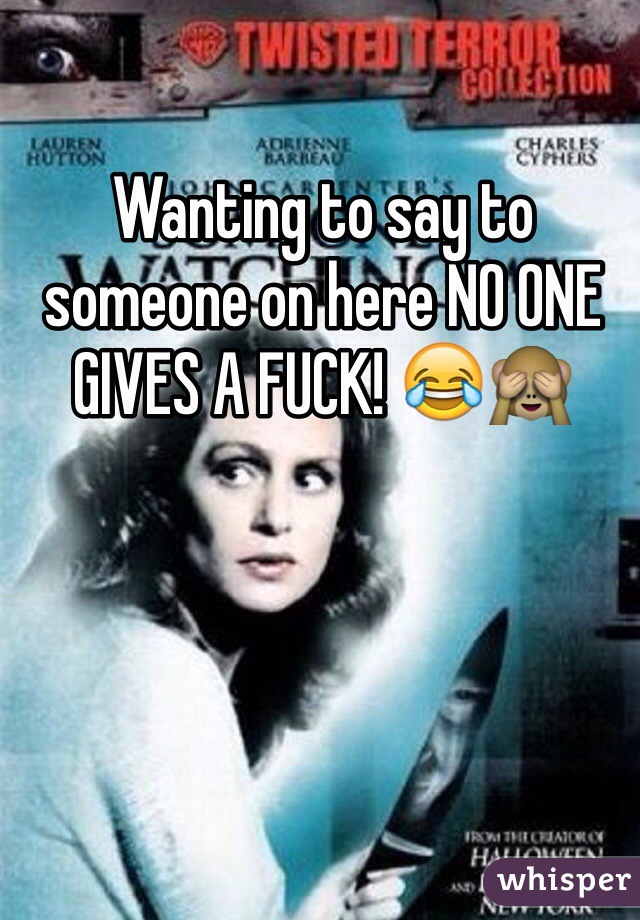 Wanting to say to someone on here NO ONE GIVES A FUCK! 😂🙈
