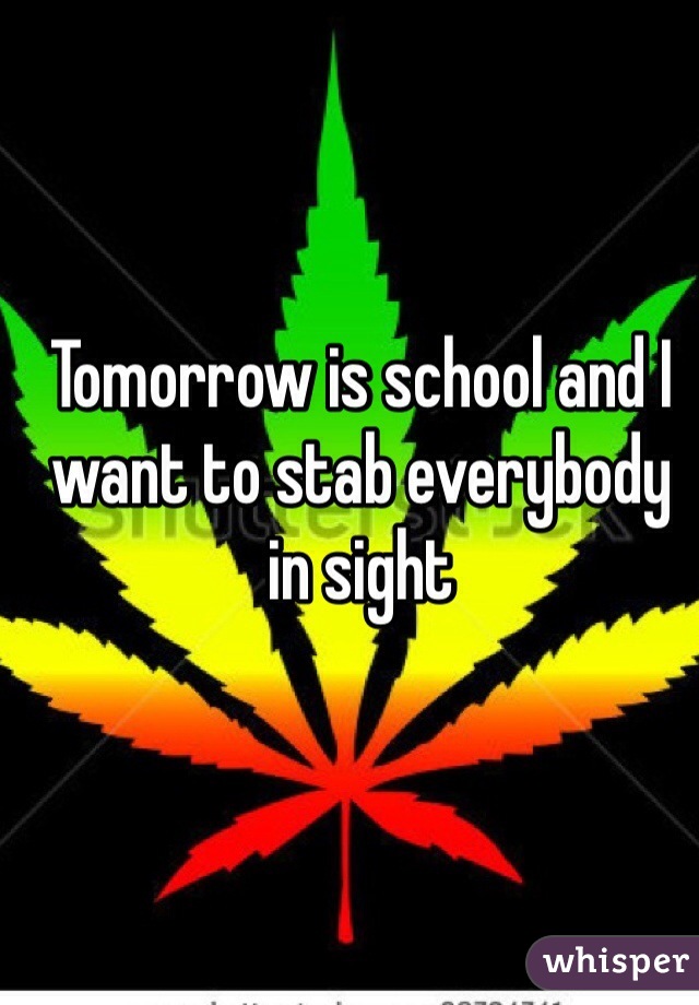 Tomorrow is school and I want to stab everybody in sight 