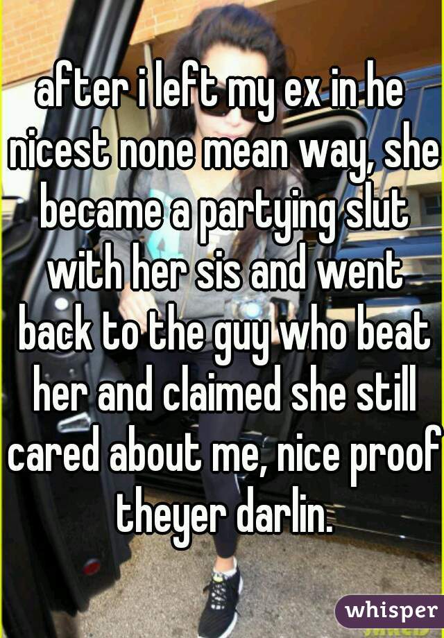 after i left my ex in he nicest none mean way, she became a partying slut with her sis and went back to the guy who beat her and claimed she still cared about me, nice proof theyer darlin.
