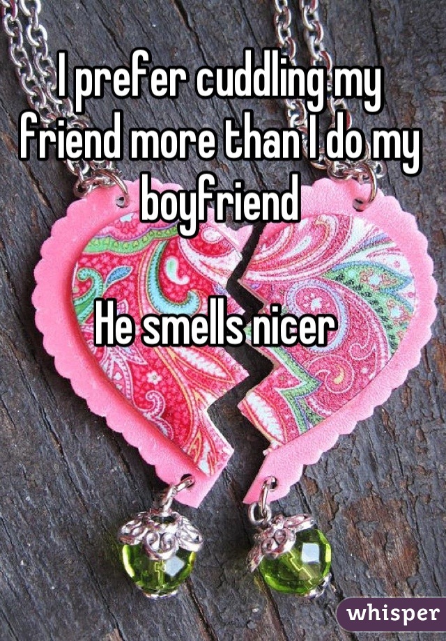 I prefer cuddling my friend more than I do my boyfriend 

He smells nicer 
