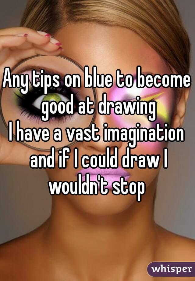 Any tips on blue to become good at drawing
I have a vast imagination and if I could draw I wouldn't stop 