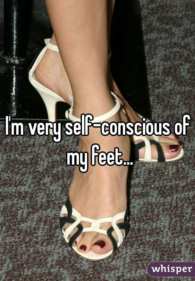 I'm very self-conscious of my feet...