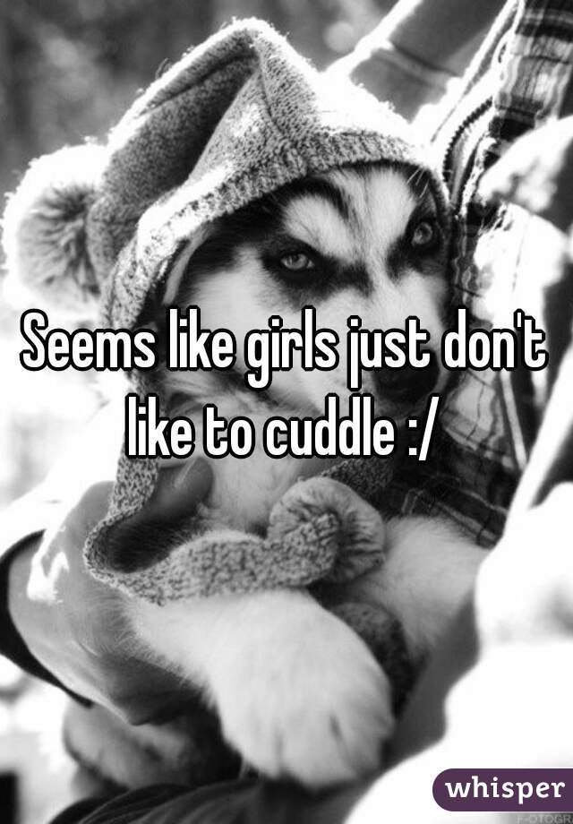 Seems like girls just don't like to cuddle :/ 