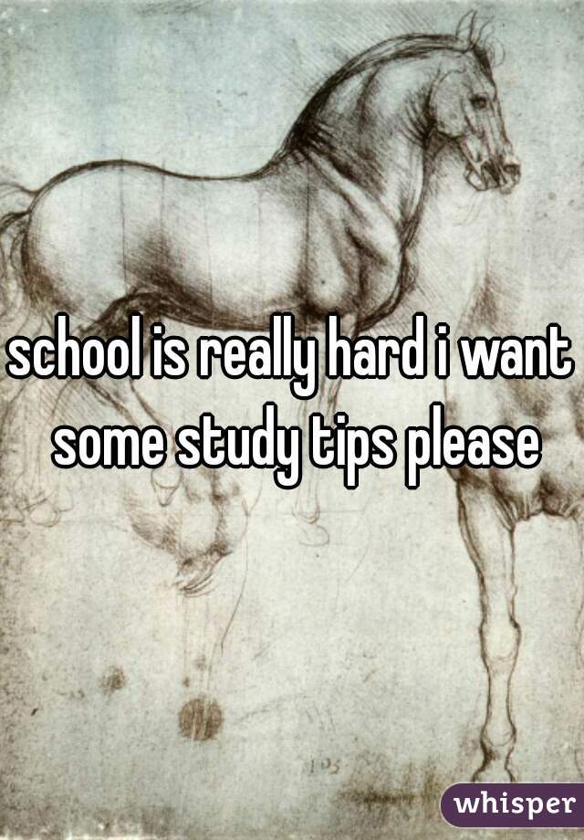 school is really hard i want some study tips please