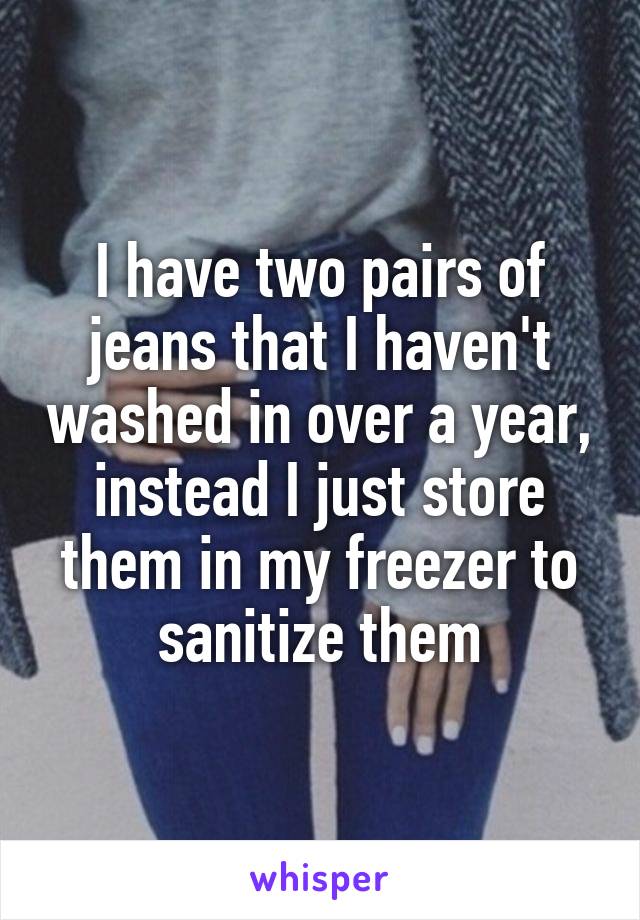 I have two pairs of jeans that I haven't washed in over a year, instead I just store them in my freezer to sanitize them