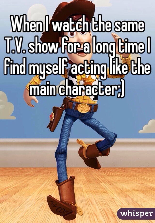 When I watch the same T.V. show for a long time I find myself acting like the main character;)