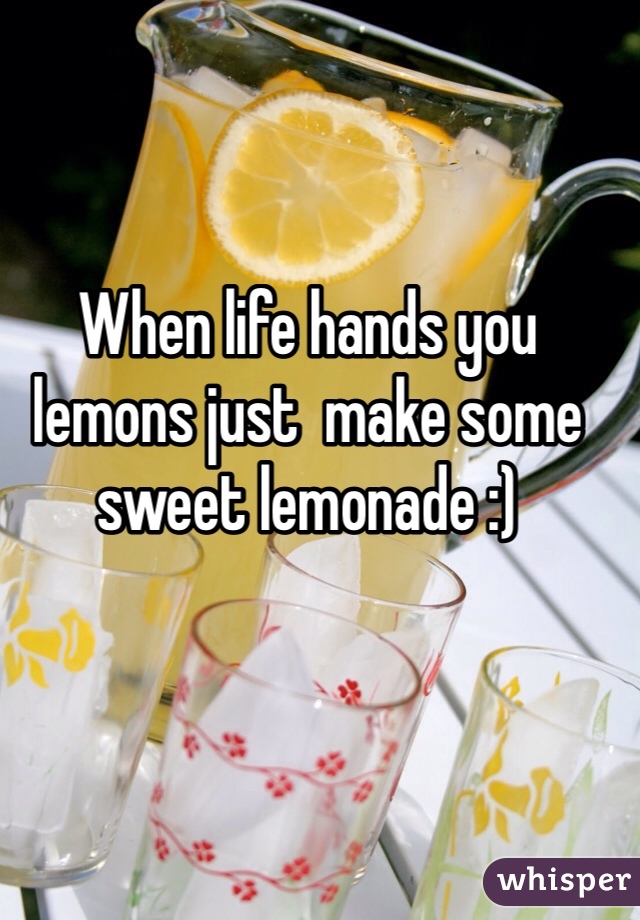 When life hands you lemons just  make some sweet lemonade :)