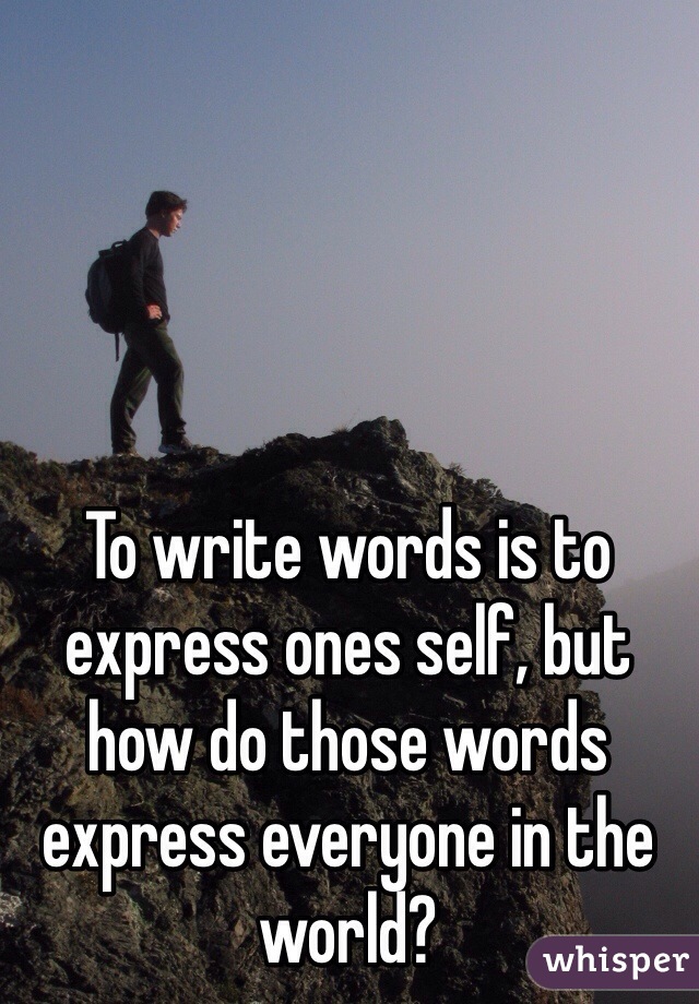 To write words is to express ones self, but how do those words express everyone in the world?
