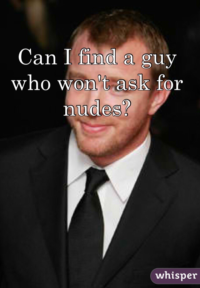 Can I find a guy who won't ask for nudes?