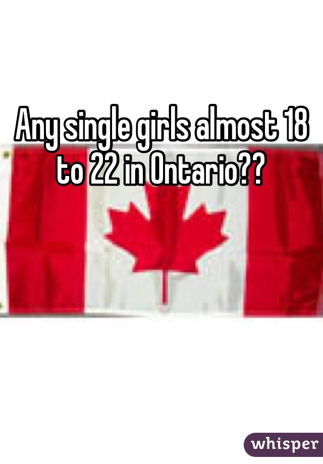 Any single girls almost 18 to 22 in Ontario?? 