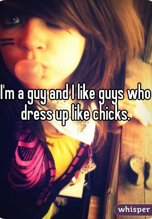 I'm a guy and I like guys who dress up like chicks. 