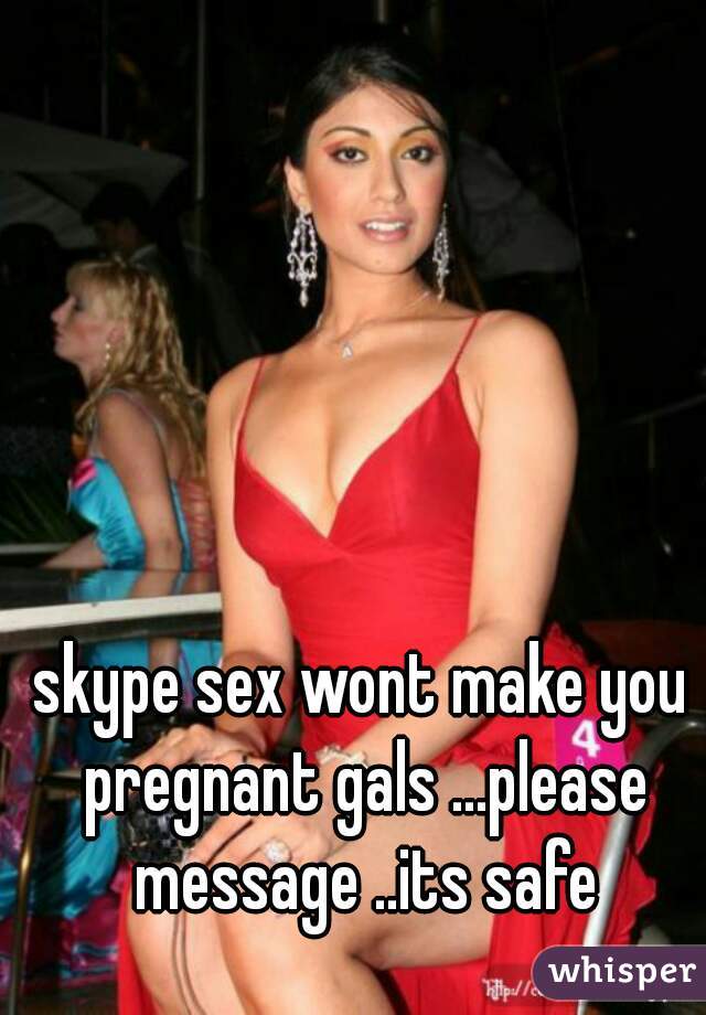 skype sex wont make you pregnant gals ...please message ..its safe
