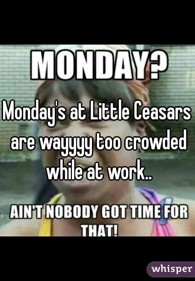 Monday's at Little Ceasars are wayyyy too crowded while at work..