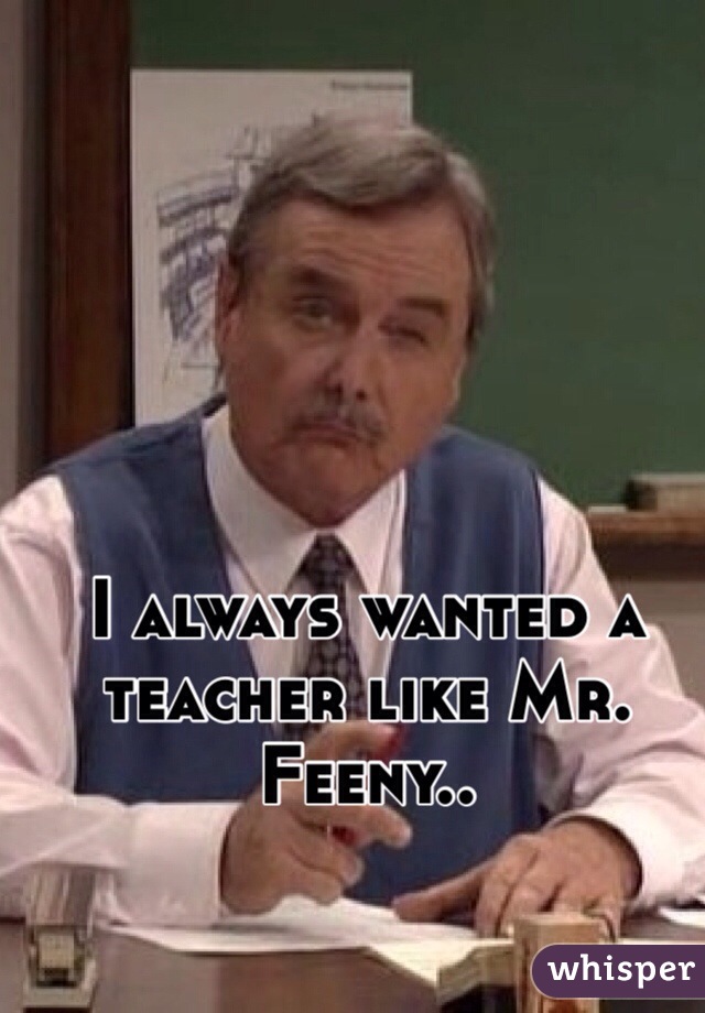 I always wanted a teacher like Mr. Feeny..