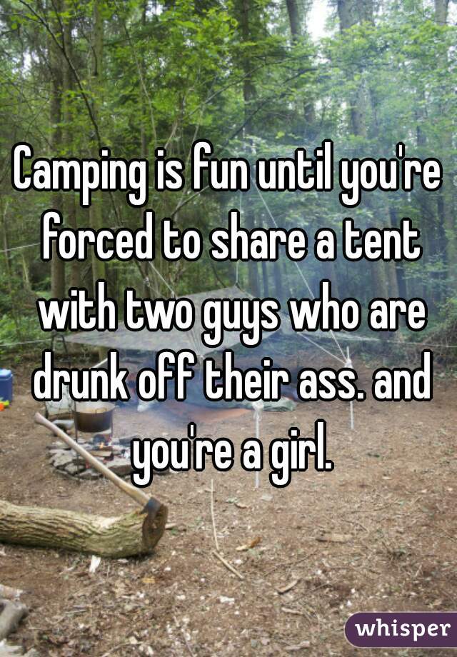 Camping is fun until you're forced to share a tent with two guys who are drunk off their ass. and you're a girl.
