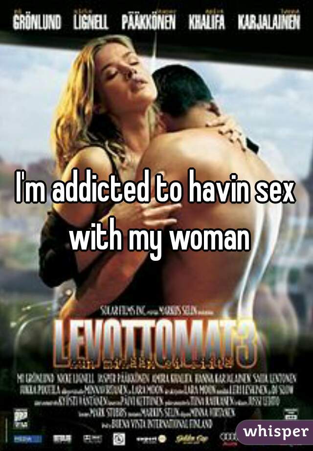 I'm addicted to havin sex with my woman