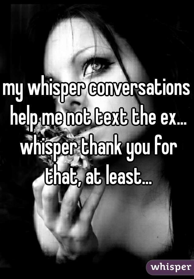 my whisper conversations help me not text the ex... whisper thank you for that, at least...