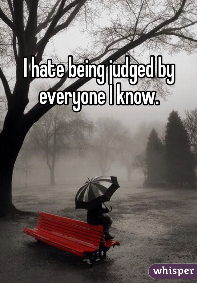 I hate being judged by everyone I know. 