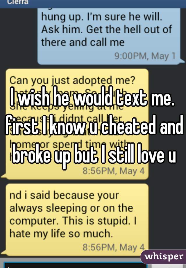 I wish he would text me. first I know u cheated and broke up but I still love u