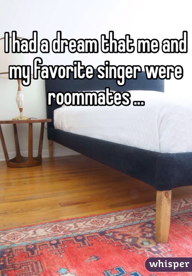 I had a dream that me and my favorite singer were roommates ... 