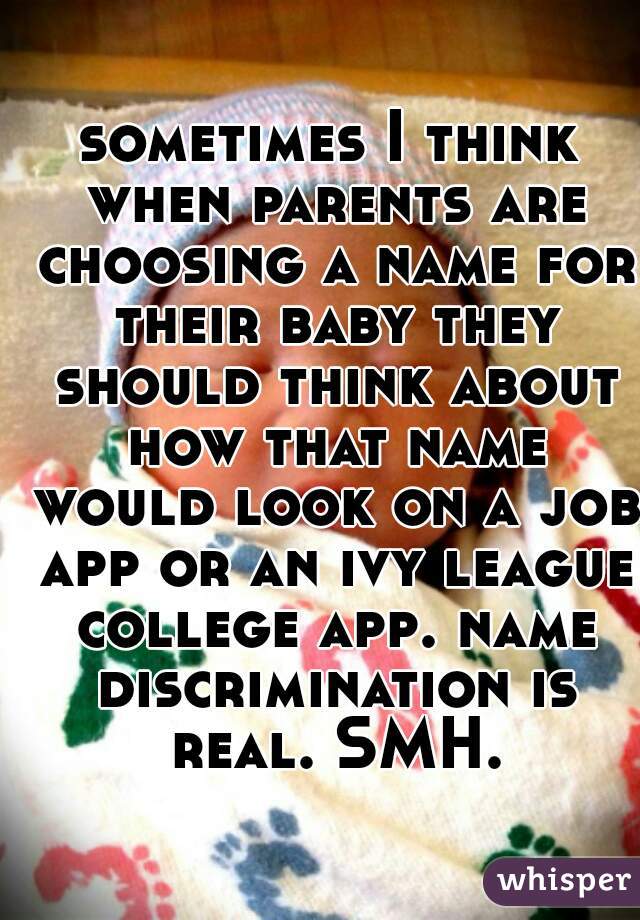 sometimes I think when parents are choosing a name for their baby they should think about how that name would look on a job app or an ivy league college app. name discrimination is real. SMH.
    