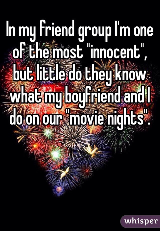 In my friend group I'm one of the most "innocent", but little do they know what my boyfriend and I do on our "movie nights".