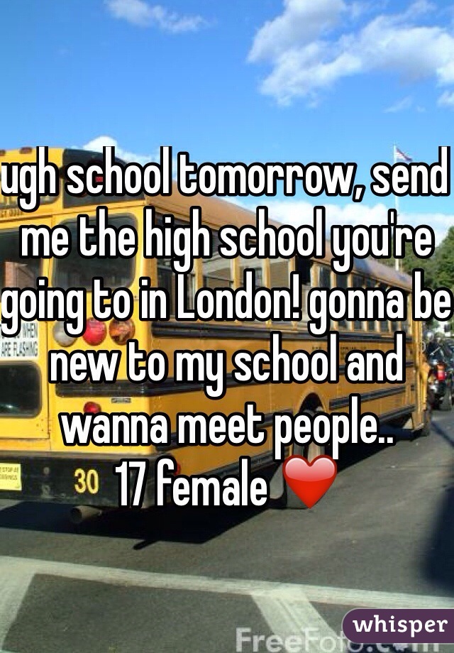 ugh school tomorrow, send me the high school you're going to in London! gonna be new to my school and wanna meet people.. 
17 female ❤️