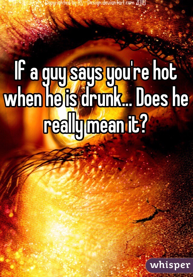 If a guy says you're hot when he is drunk... Does he really mean it? 