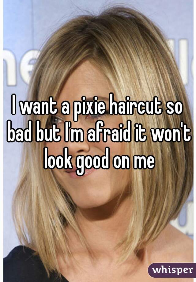 I want a pixie haircut so bad but I'm afraid it won't look good on me