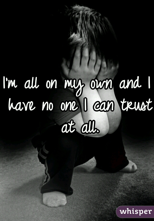 I'm all on my own and I have no one I can trust at all.