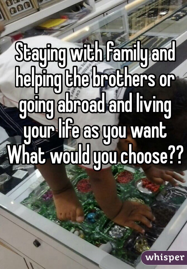 Staying with family and helping the brothers or going abroad and living your life as you want
What would you choose??
