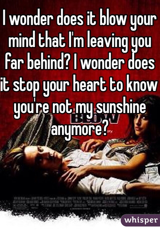 I wonder does it blow your mind that I'm leaving you far behind? I wonder does it stop your heart to know you're not my sunshine anymore?