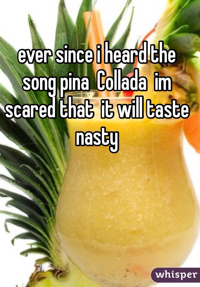 ever since i heard the song pina  Collada  im  scared that  it will taste nasty