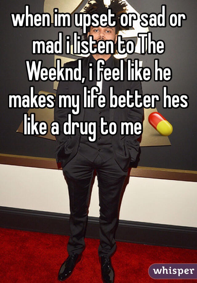 when im upset or sad or mad i listen to The Weeknd, i feel like he makes my life better hes like a drug to me 💊