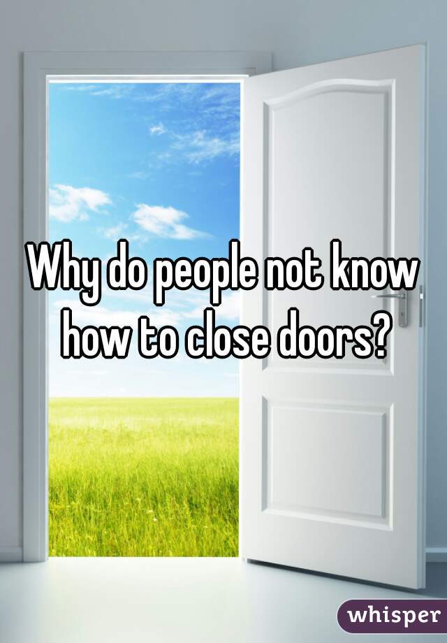 Why do people not know how to close doors?
