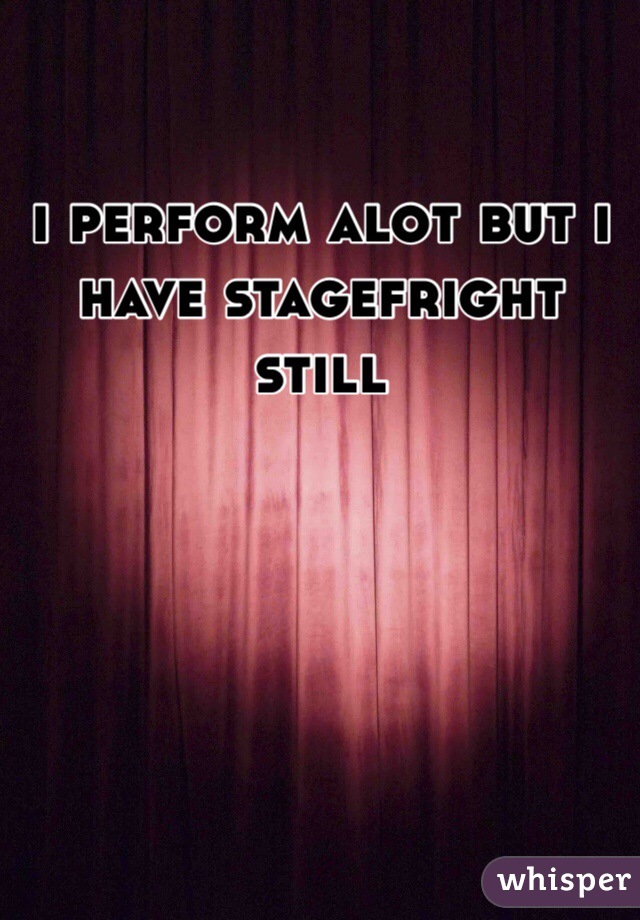 i perform alot but i have stagefright still