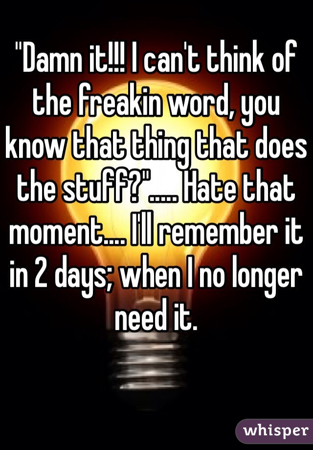 "Damn it!!! I can't think of the freakin word, you know that thing that does the stuff?"..... Hate that moment.... I'll remember it in 2 days; when I no longer need it. 
