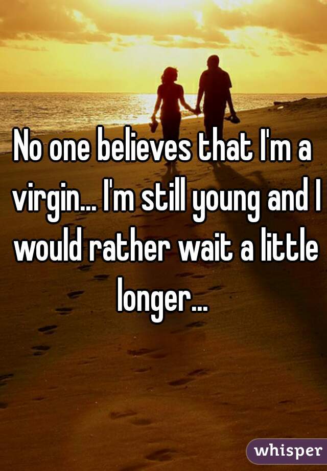 No one believes that I'm a virgin... I'm still young and I would rather wait a little longer... 
