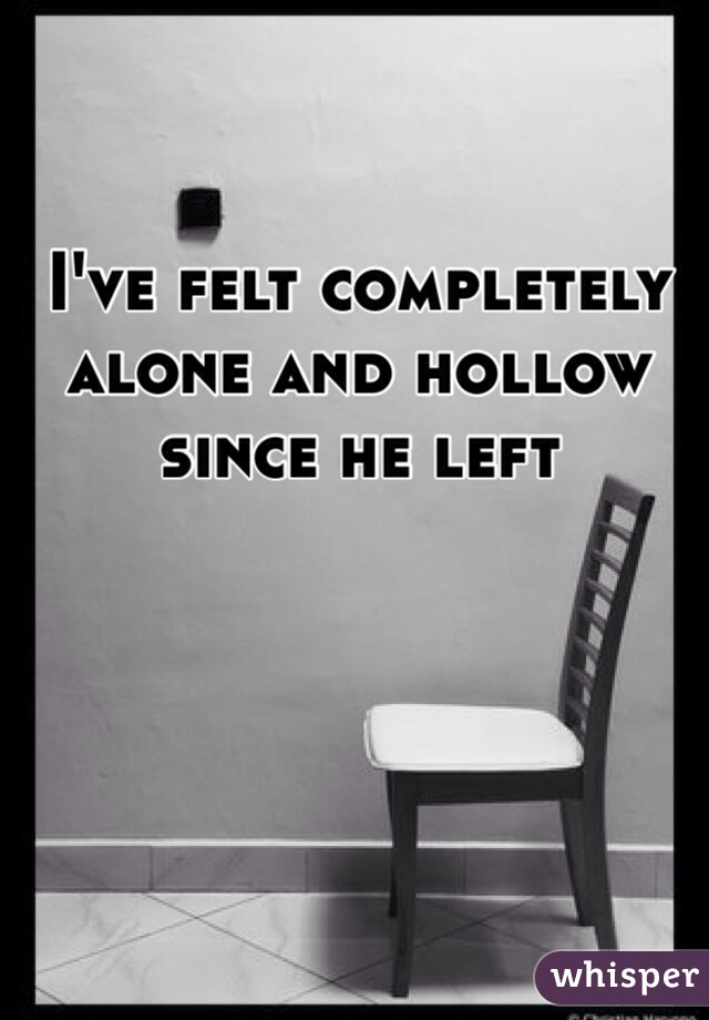 I've felt completely alone and hollow since he left