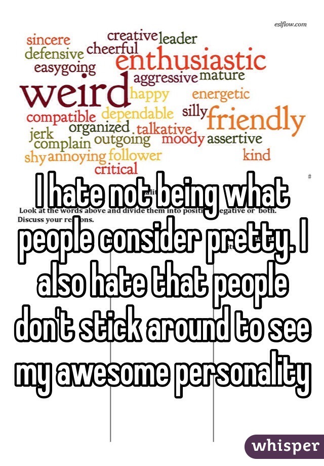 I hate not being what people consider pretty. I also hate that people don't stick around to see my awesome personality  