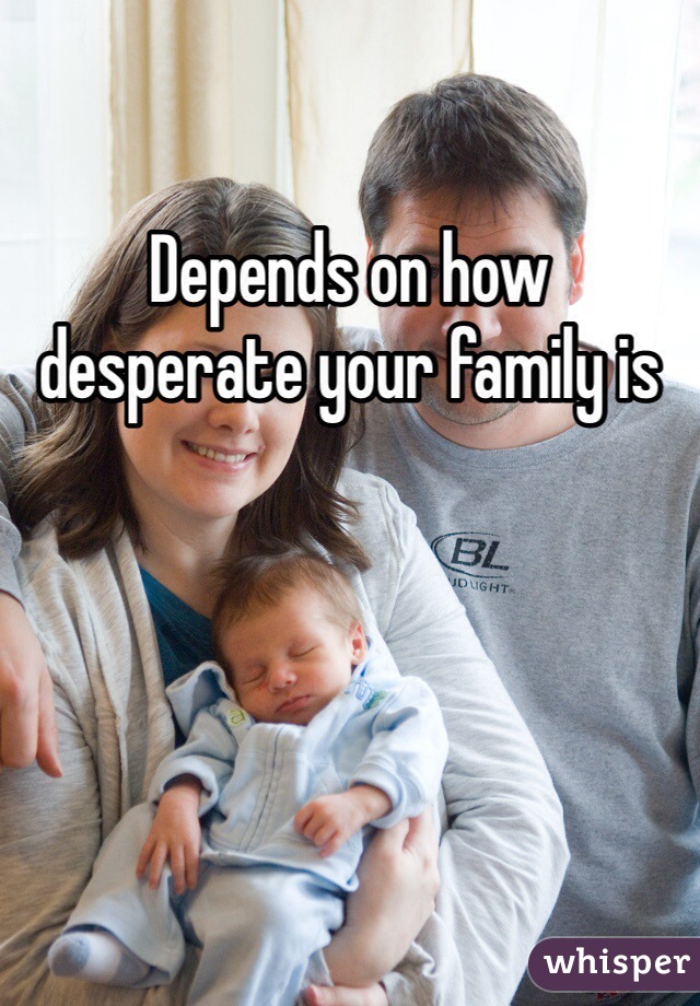 Depends on how desperate your family is