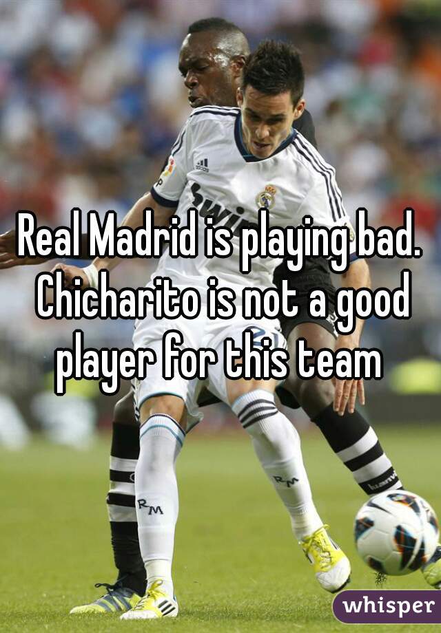 Real Madrid is playing bad. Chicharito is not a good player for this team 