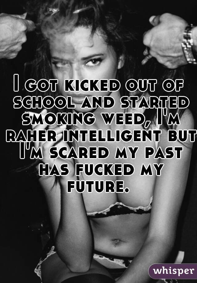 I got kicked out of school and started smoking weed, I'm raher intelligent but I'm scared my past has fucked my future. 