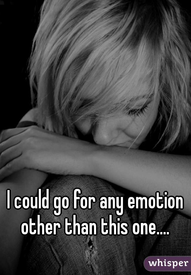 I could go for any emotion other than this one.... 