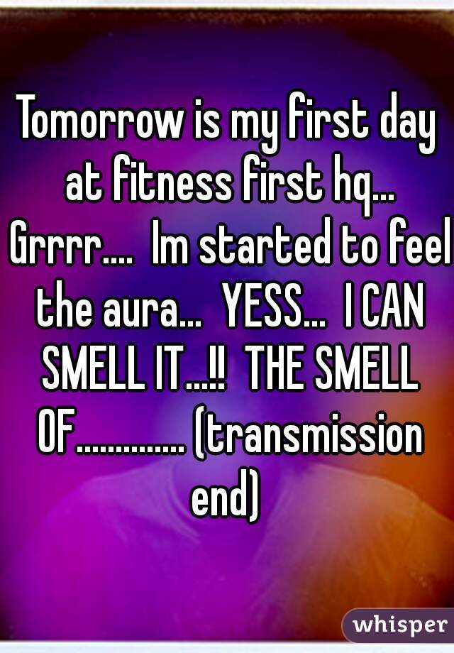Tomorrow is my first day at fitness first hq... Grrrr....  Im started to feel the aura...  YESS...  I CAN SMELL IT...!!  THE SMELL OF.............. (transmission end) 