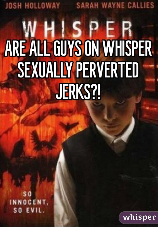 ARE ALL GUYS ON WHISPER SEXUALLY PERVERTED JERKS?! 